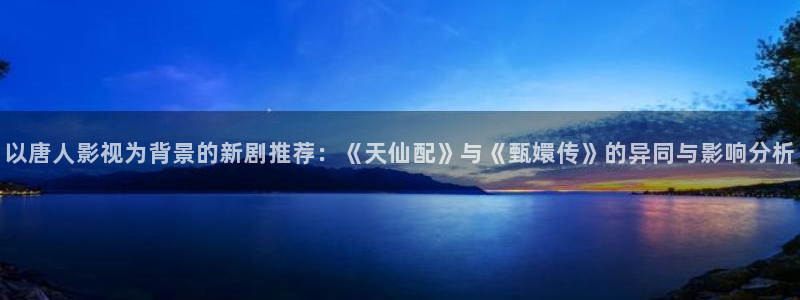 泡泡影视大全app免费下载：以唐人影视为背景的新剧推荐：《天仙配》与《甄嬛传》的异同与影响分析