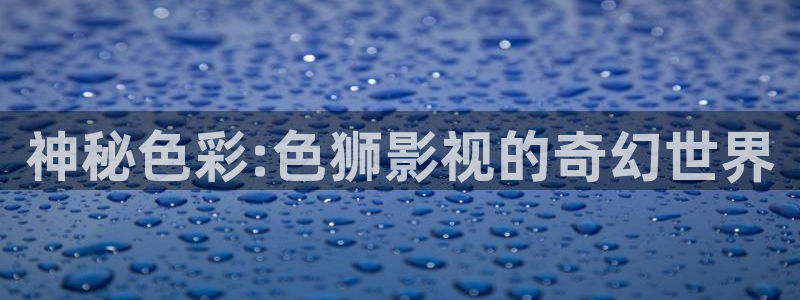 泡泡影视天堂网：神秘色彩:色狮影视的奇幻世界